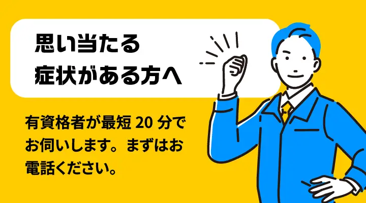 思い当たる症状がある方へ - 有資格者が最短20分でお伺いします。まずはお電話ください。