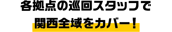 各拠点の巡回スタッフで関西全域をカバー！