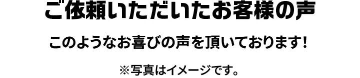 ご依頼いただいたお客様の声 - このようなお喜びの声を頂いております！※写真はイメージです。
