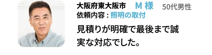 大阪府東大阪市　M様　50代男性 依頼内容:照明の取付　見積りが明確で最後まで誠実な対応でした。