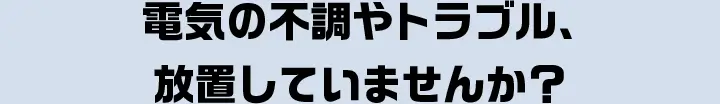 電気の不調やトラブル、放置していませんか？