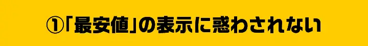 ①「最安値」の表示に惑わされない