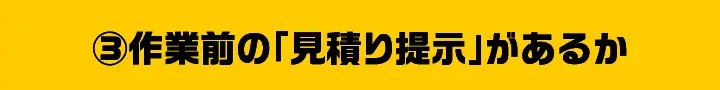 ③作業前の「見積り提示」があるか